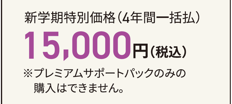 昨年度付帯率76%!新学期特別価格(4年間一括払)20,000円(税込)※プレミアムサポートパックのみの購入はできません。